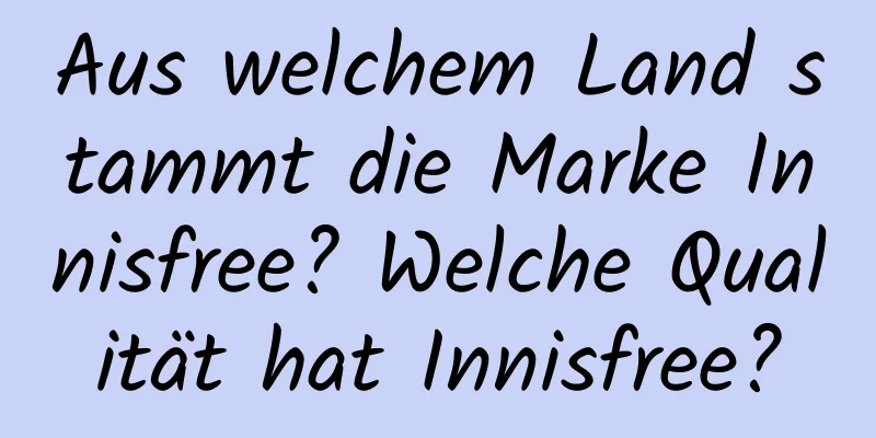 Aus welchem ​​Land stammt die Marke Innisfree? Welche Qualität hat Innisfree?
