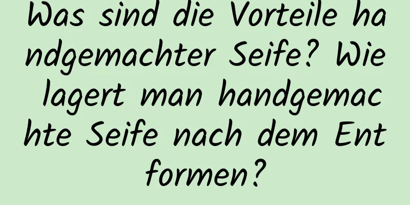 Was sind die Vorteile handgemachter Seife? Wie lagert man handgemachte Seife nach dem Entformen?