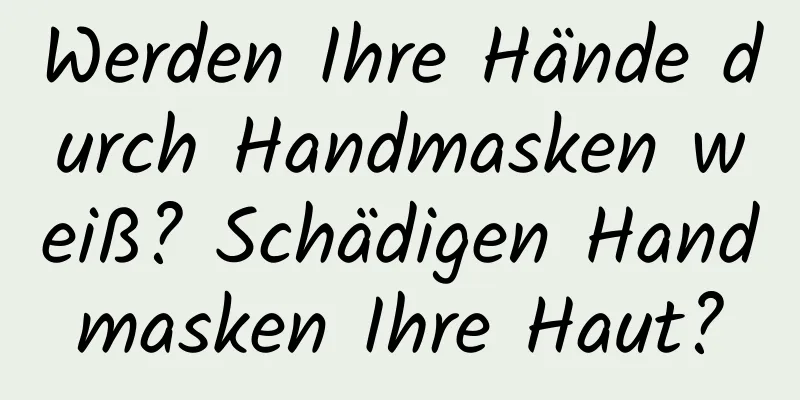 Werden Ihre Hände durch Handmasken weiß? Schädigen Handmasken Ihre Haut?