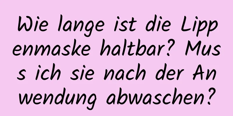 Wie lange ist die Lippenmaske haltbar? Muss ich sie nach der Anwendung abwaschen?