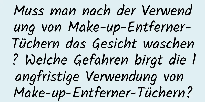 Muss man nach der Verwendung von Make-up-Entferner-Tüchern das Gesicht waschen? Welche Gefahren birgt die langfristige Verwendung von Make-up-Entferner-Tüchern?