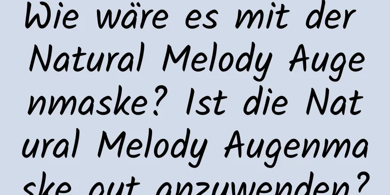 Wie wäre es mit der Natural Melody Augenmaske? Ist die Natural Melody Augenmaske gut anzuwenden?