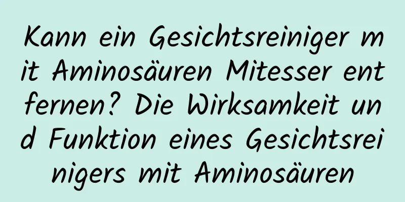 Kann ein Gesichtsreiniger mit Aminosäuren Mitesser entfernen? Die Wirksamkeit und Funktion eines Gesichtsreinigers mit Aminosäuren