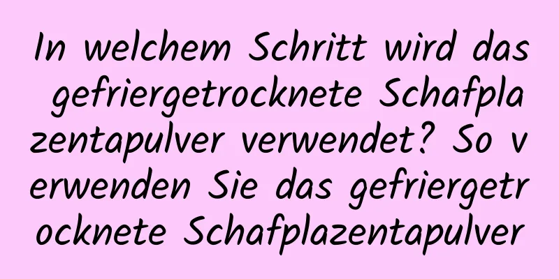 In welchem ​​Schritt wird das gefriergetrocknete Schafplazentapulver verwendet? So verwenden Sie das gefriergetrocknete Schafplazentapulver