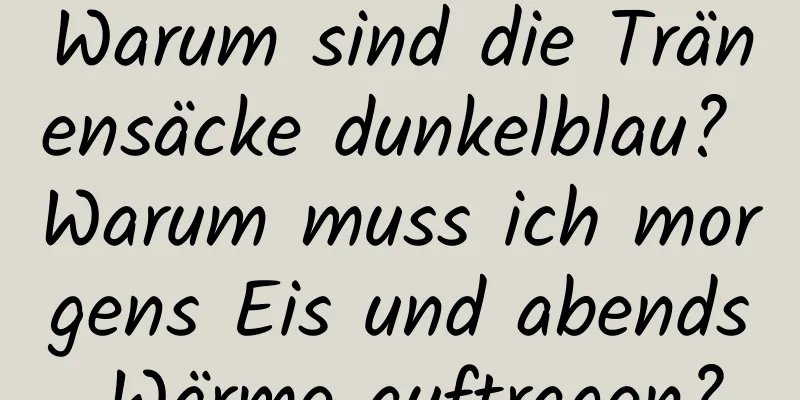 Warum sind die Tränensäcke dunkelblau? Warum muss ich morgens Eis und abends Wärme auftragen?