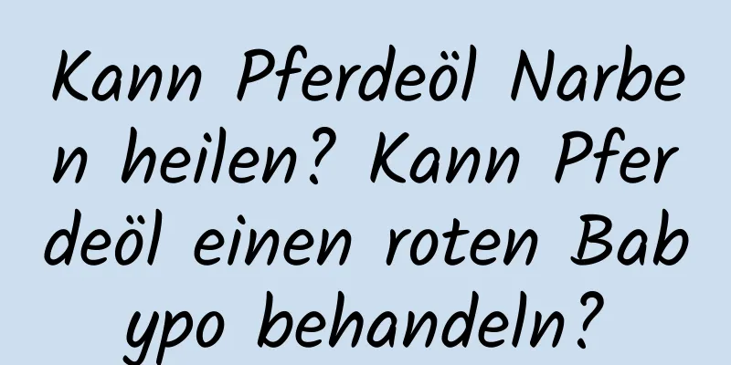 Kann Pferdeöl Narben heilen? Kann Pferdeöl einen roten Babypo behandeln?
