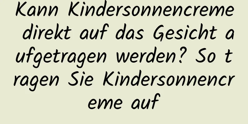 Kann Kindersonnencreme direkt auf das Gesicht aufgetragen werden? So tragen Sie Kindersonnencreme auf