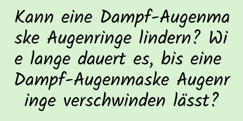 Kann eine Dampf-Augenmaske Augenringe lindern? Wie lange dauert es, bis eine Dampf-Augenmaske Augenringe verschwinden lässt?