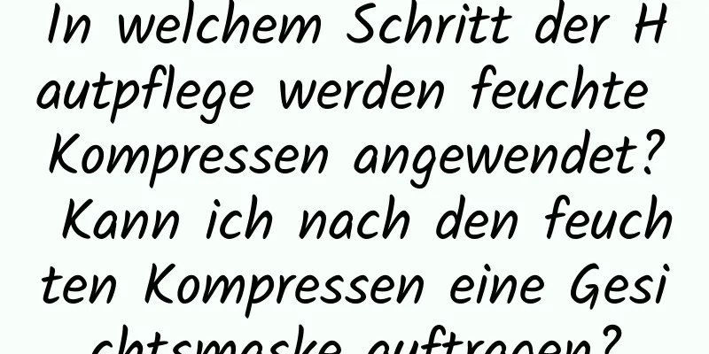 In welchem ​​Schritt der Hautpflege werden feuchte Kompressen angewendet? Kann ich nach den feuchten Kompressen eine Gesichtsmaske auftragen?
