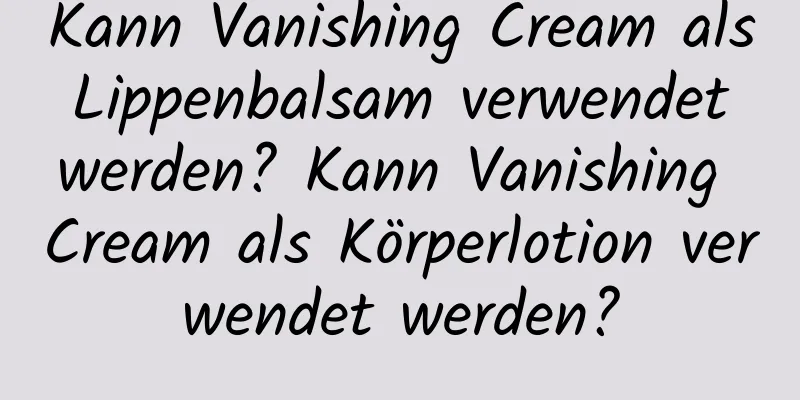 Kann Vanishing Cream als Lippenbalsam verwendet werden? Kann Vanishing Cream als Körperlotion verwendet werden?
