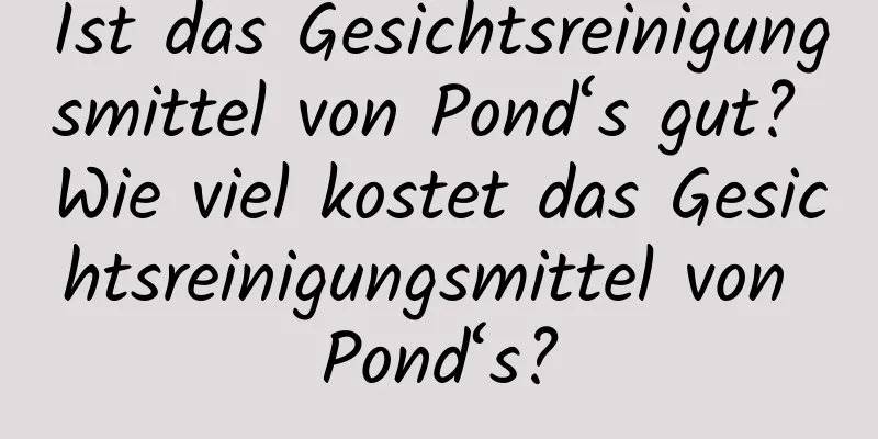 Ist das Gesichtsreinigungsmittel von Pond‘s gut? Wie viel kostet das Gesichtsreinigungsmittel von Pond‘s?