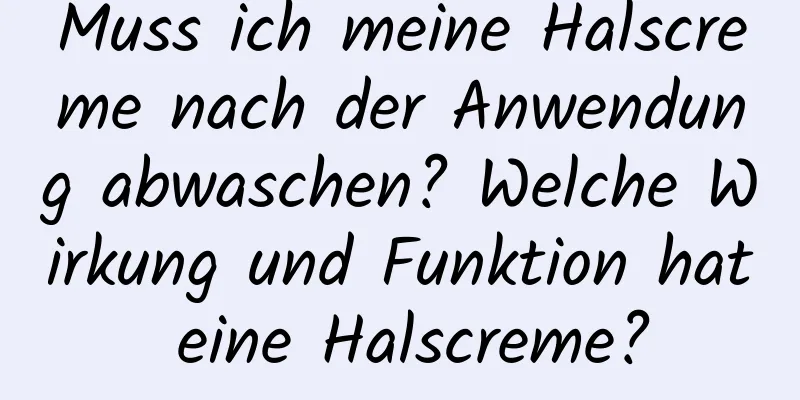Muss ich meine Halscreme nach der Anwendung abwaschen? Welche Wirkung und Funktion hat eine Halscreme?