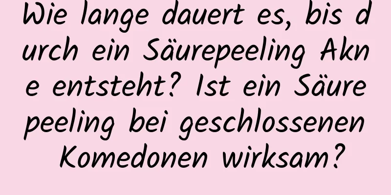 Wie lange dauert es, bis durch ein Säurepeeling Akne entsteht? Ist ein Säurepeeling bei geschlossenen Komedonen wirksam?