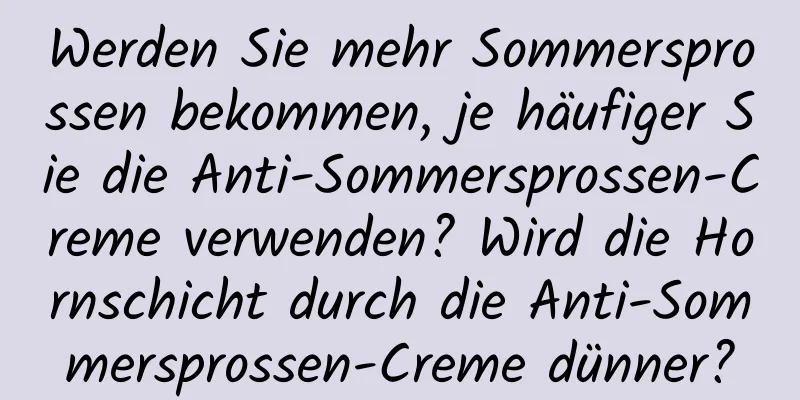 Werden Sie mehr Sommersprossen bekommen, je häufiger Sie die Anti-Sommersprossen-Creme verwenden? Wird die Hornschicht durch die Anti-Sommersprossen-Creme dünner?