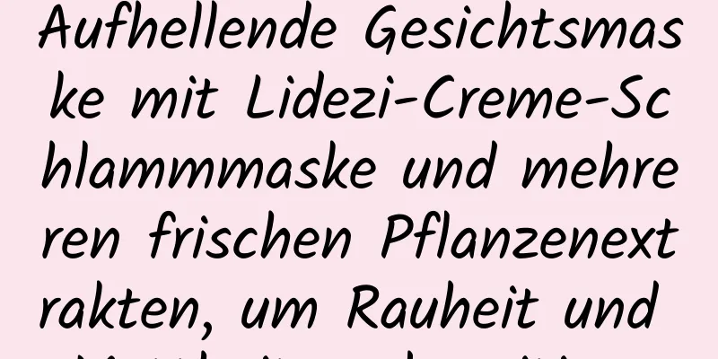 Aufhellende Gesichtsmaske mit Lidezi-Creme-Schlammmaske und mehreren frischen Pflanzenextrakten, um Rauheit und Mattheit zu beseitigen