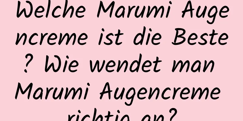 Welche Marumi Augencreme ist die Beste? Wie wendet man Marumi Augencreme richtig an?