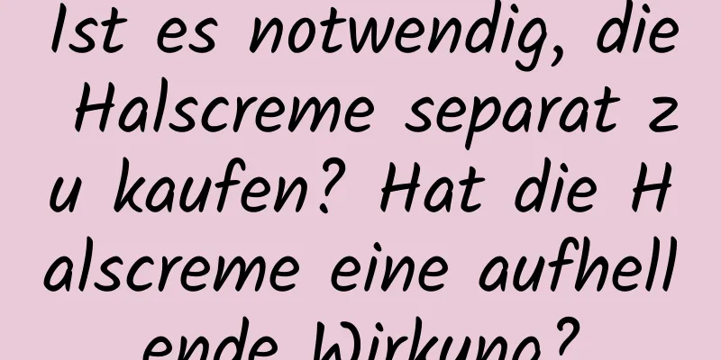 Ist es notwendig, die Halscreme separat zu kaufen? Hat die Halscreme eine aufhellende Wirkung?