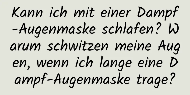 Kann ich mit einer Dampf-Augenmaske schlafen? Warum schwitzen meine Augen, wenn ich lange eine Dampf-Augenmaske trage?