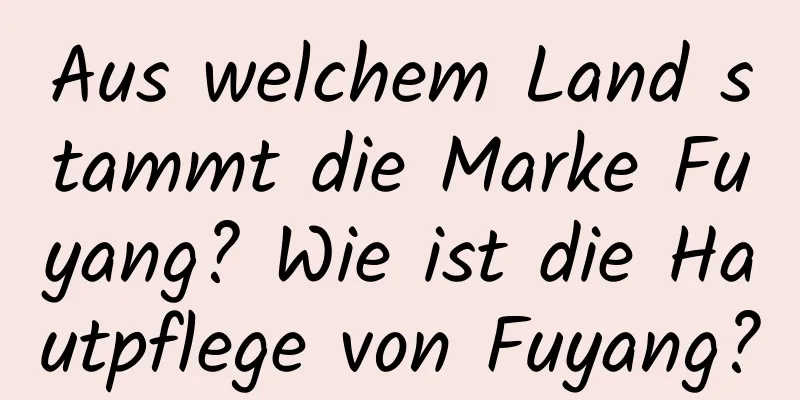 Aus welchem ​​Land stammt die Marke Fuyang? Wie ist die Hautpflege von Fuyang?