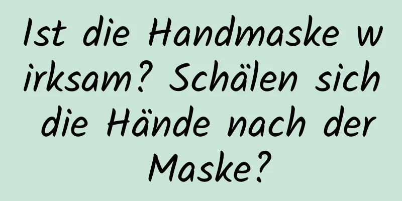 Ist die Handmaske wirksam? Schälen sich die Hände nach der Maske?