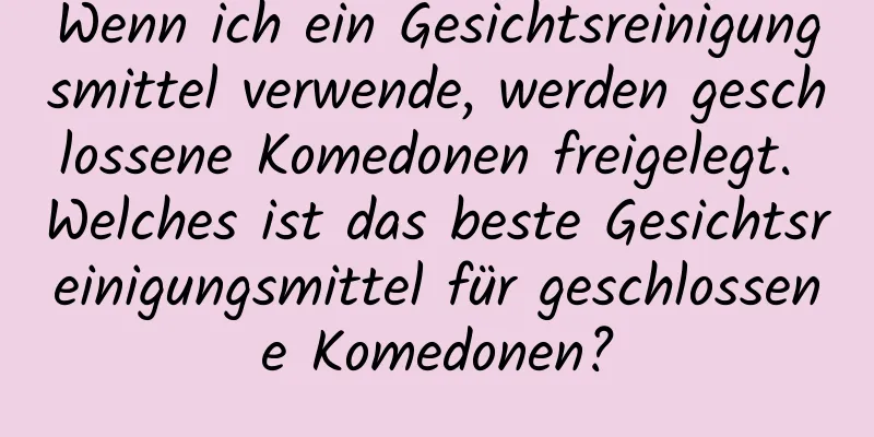 Wenn ich ein Gesichtsreinigungsmittel verwende, werden geschlossene Komedonen freigelegt. Welches ist das beste Gesichtsreinigungsmittel für geschlossene Komedonen?