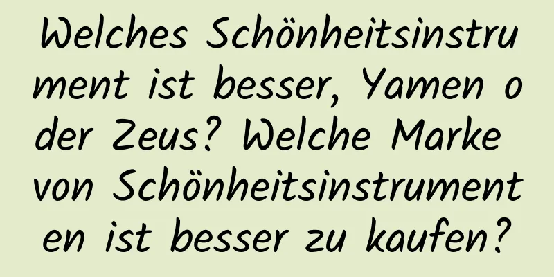 Welches Schönheitsinstrument ist besser, Yamen oder Zeus? Welche Marke von Schönheitsinstrumenten ist besser zu kaufen?