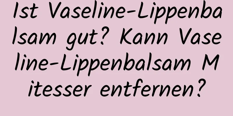 Ist Vaseline-Lippenbalsam gut? Kann Vaseline-Lippenbalsam Mitesser entfernen?