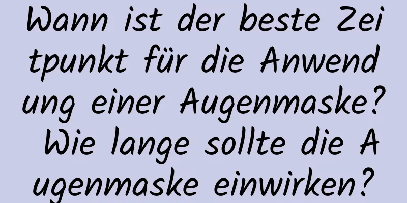 Wann ist der beste Zeitpunkt für die Anwendung einer Augenmaske? Wie lange sollte die Augenmaske einwirken?