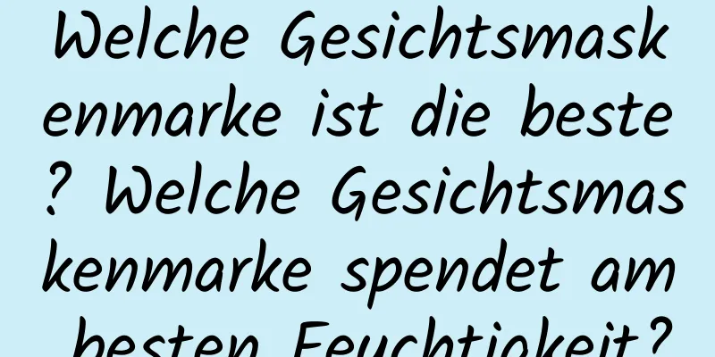 Welche Gesichtsmaskenmarke ist die beste? Welche Gesichtsmaskenmarke spendet am besten Feuchtigkeit?