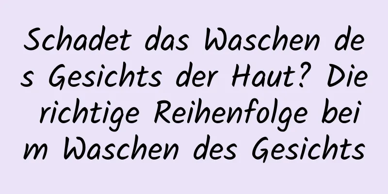 Schadet das Waschen des Gesichts der Haut? Die richtige Reihenfolge beim Waschen des Gesichts
