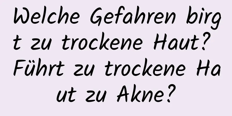 Welche Gefahren birgt zu trockene Haut? Führt zu trockene Haut zu Akne?