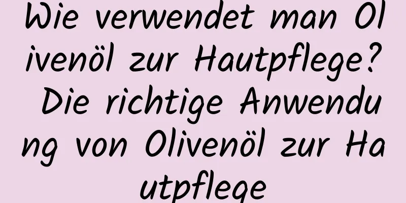 Wie verwendet man Olivenöl zur Hautpflege? Die richtige Anwendung von Olivenöl zur Hautpflege