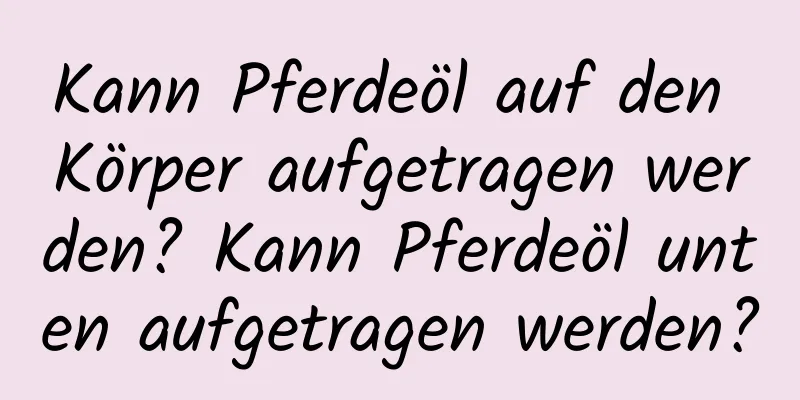 Kann Pferdeöl auf den Körper aufgetragen werden? Kann Pferdeöl unten aufgetragen werden?