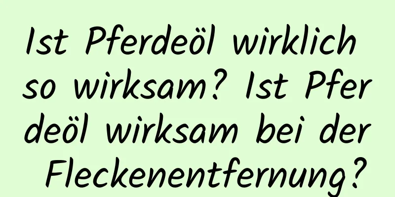 Ist Pferdeöl wirklich so wirksam? Ist Pferdeöl wirksam bei der Fleckenentfernung?