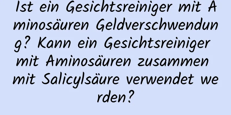 Ist ein Gesichtsreiniger mit Aminosäuren Geldverschwendung? Kann ein Gesichtsreiniger mit Aminosäuren zusammen mit Salicylsäure verwendet werden?