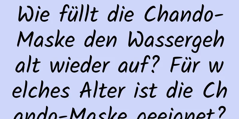 Wie füllt die Chando-Maske den Wassergehalt wieder auf? Für welches Alter ist die Chando-Maske geeignet?