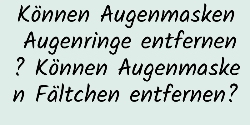 Können Augenmasken Augenringe entfernen? Können Augenmasken Fältchen entfernen?