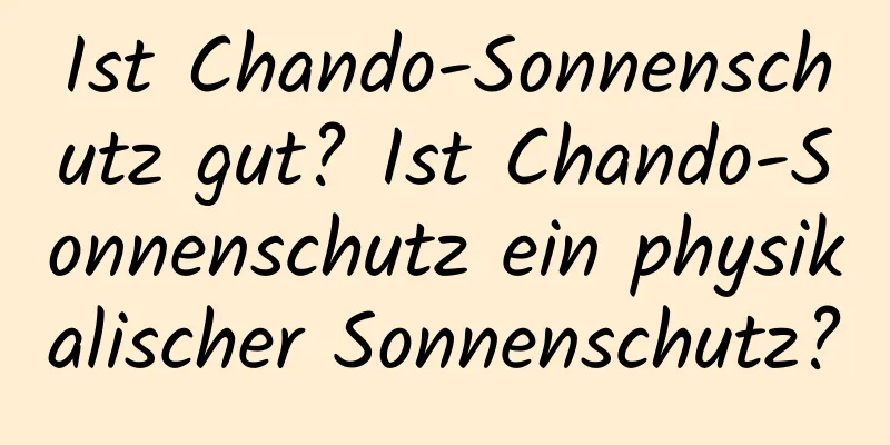 Ist Chando-Sonnenschutz gut? Ist Chando-Sonnenschutz ein physikalischer Sonnenschutz?
