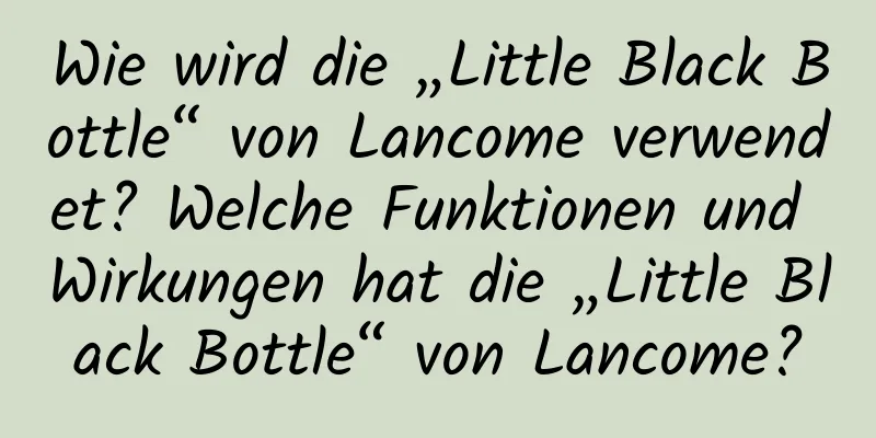 Wie wird die „Little Black Bottle“ von Lancome verwendet? Welche Funktionen und Wirkungen hat die „Little Black Bottle“ von Lancome?