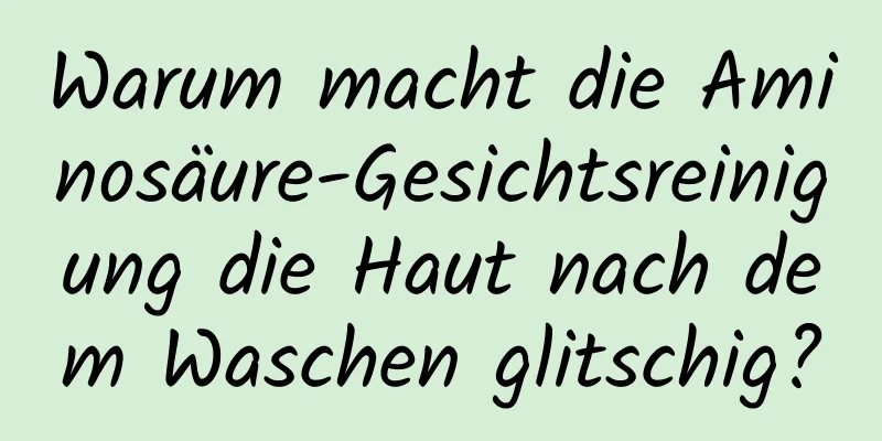 Warum macht die Aminosäure-Gesichtsreinigung die Haut nach dem Waschen glitschig?