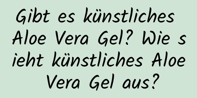Gibt es künstliches Aloe Vera Gel? Wie sieht künstliches Aloe Vera Gel aus?