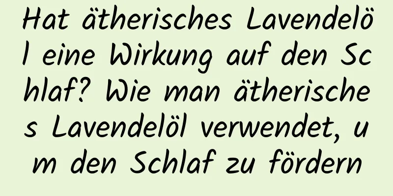 Hat ätherisches Lavendelöl eine Wirkung auf den Schlaf? Wie man ätherisches Lavendelöl verwendet, um den Schlaf zu fördern
