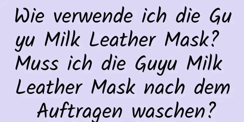 Wie verwende ich die Guyu Milk Leather Mask? Muss ich die Guyu Milk Leather Mask nach dem Auftragen waschen?