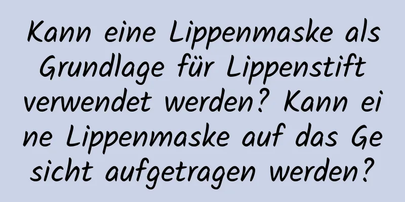 Kann eine Lippenmaske als Grundlage für Lippenstift verwendet werden? Kann eine Lippenmaske auf das Gesicht aufgetragen werden?