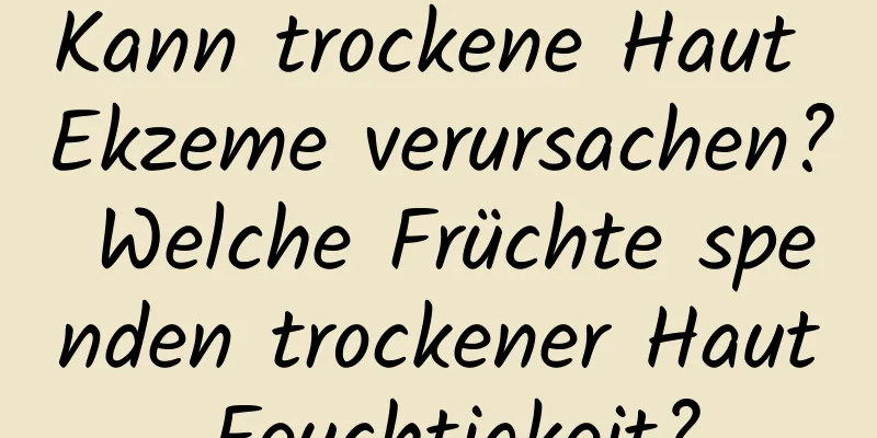 Kann trockene Haut Ekzeme verursachen? Welche Früchte spenden trockener Haut Feuchtigkeit?