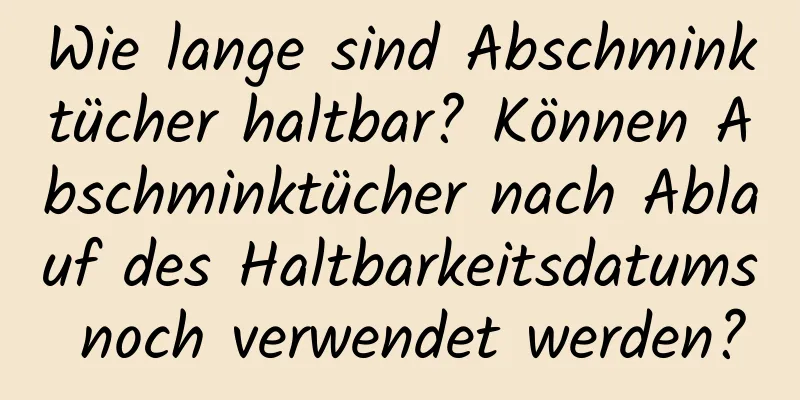Wie lange sind Abschminktücher haltbar? Können Abschminktücher nach Ablauf des Haltbarkeitsdatums noch verwendet werden?