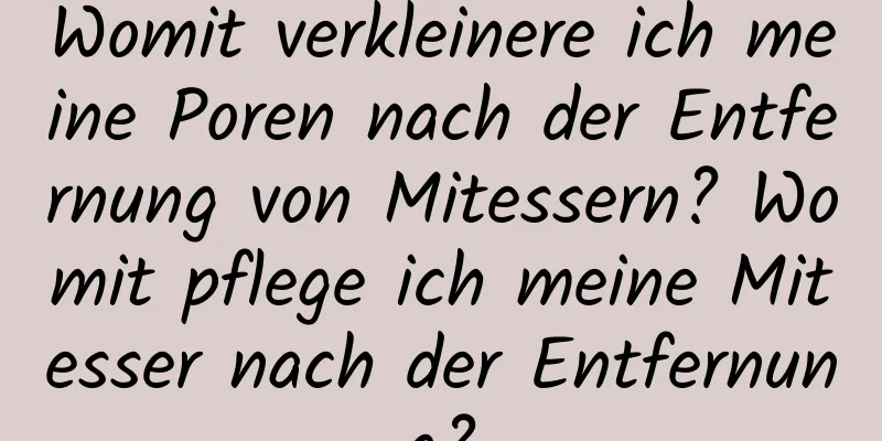 Womit verkleinere ich meine Poren nach der Entfernung von Mitessern? Womit pflege ich meine Mitesser nach der Entfernung?