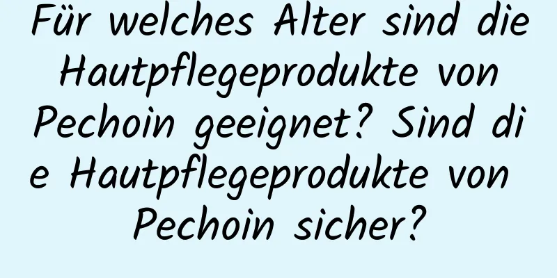 Für welches Alter sind die Hautpflegeprodukte von Pechoin geeignet? Sind die Hautpflegeprodukte von Pechoin sicher?