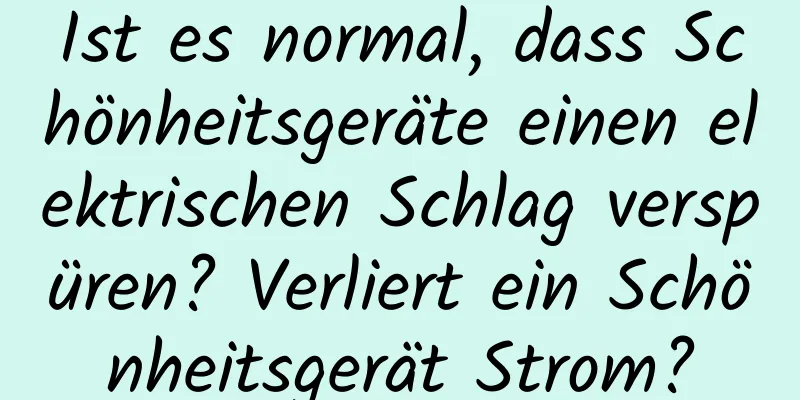 Ist es normal, dass Schönheitsgeräte einen elektrischen Schlag verspüren? Verliert ein Schönheitsgerät Strom?
