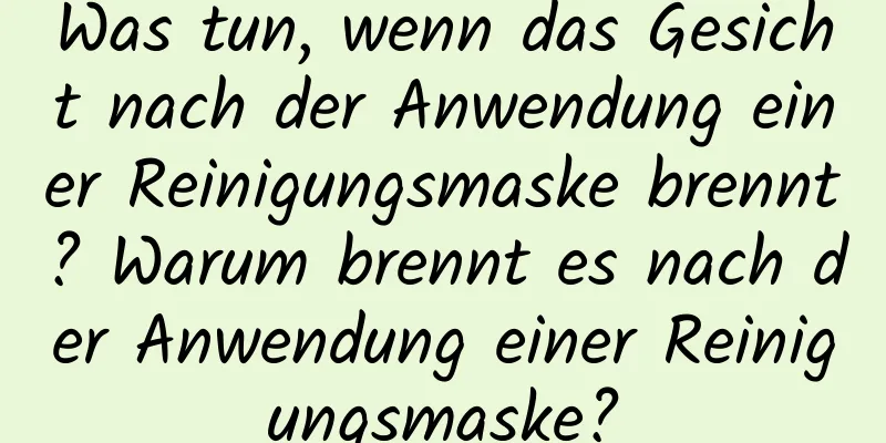 Was tun, wenn das Gesicht nach der Anwendung einer Reinigungsmaske brennt? Warum brennt es nach der Anwendung einer Reinigungsmaske?